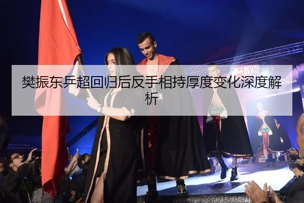 樊振东乒超回归后反手相持厚度变化深度解析