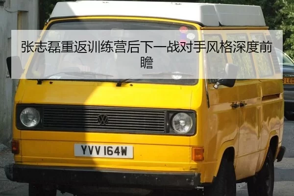 张志磊重返训练营后下一战对手风格深度前瞻